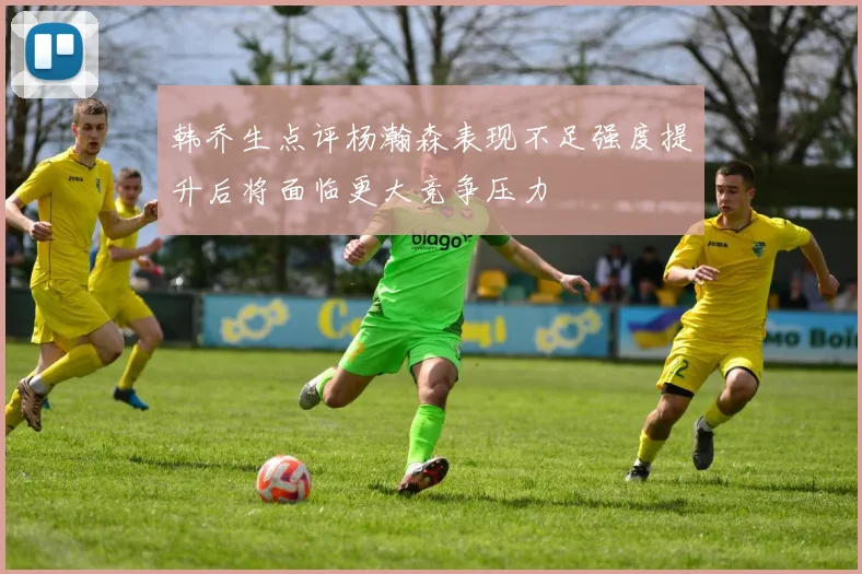 韩乔生点评杨瀚森表现不足强度提升后将面临更大竞争压力