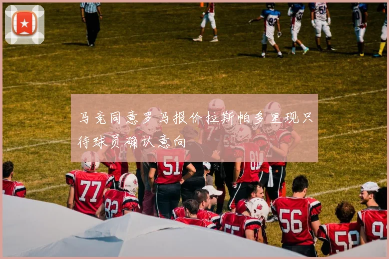 马竞同意罗马报价拉斯帕多里现只待球员确认意向