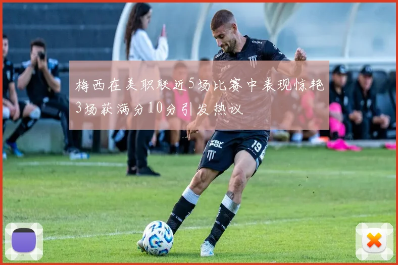 梅西在美职联近5场比赛中表现惊艳3场获满分10分引发热议