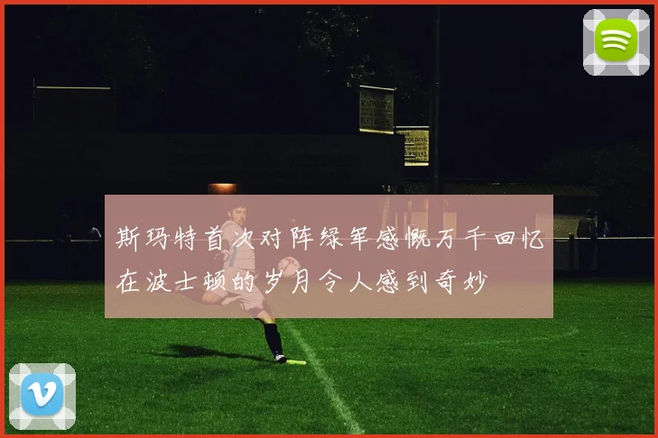 斯玛特首次对阵绿军感慨万千回忆在波士顿的岁月令人感到奇妙