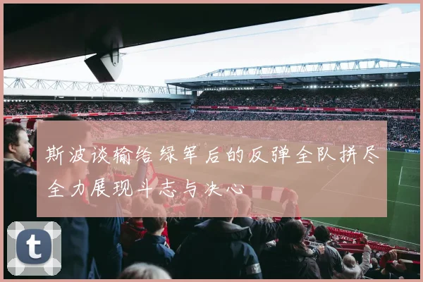 斯波谈输给绿军后的反弹全队拼尽全力展现斗志与决心