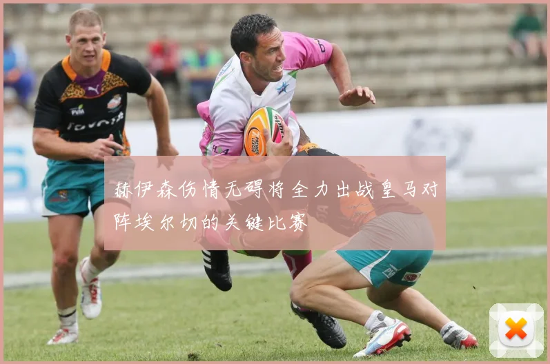 赫伊森伤情无碍将全力出战皇马对阵埃尔切的关键比赛