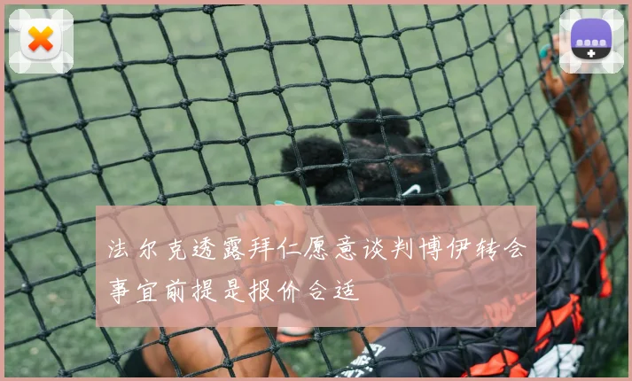 法尔克透露拜仁愿意谈判博伊转会事宜前提是报价合适