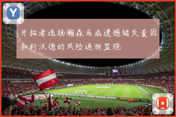 开拓者选杨瀚森或成遗憾错失奎因和科沃德的风险逐渐显现