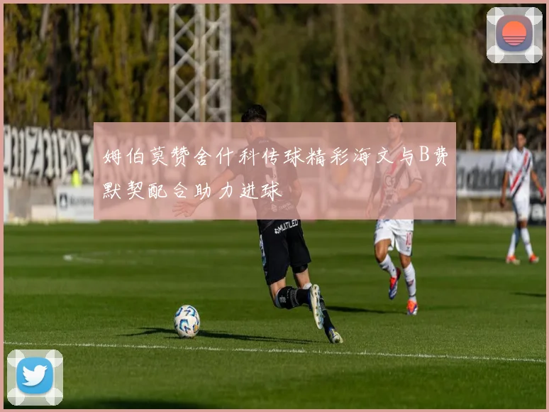 姆伯莫赞舍什科传球精彩海文与B费默契配合助力进球