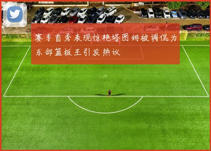 赛季首秀表现惊艳塔图姆被调侃为东部篮板王引发热议