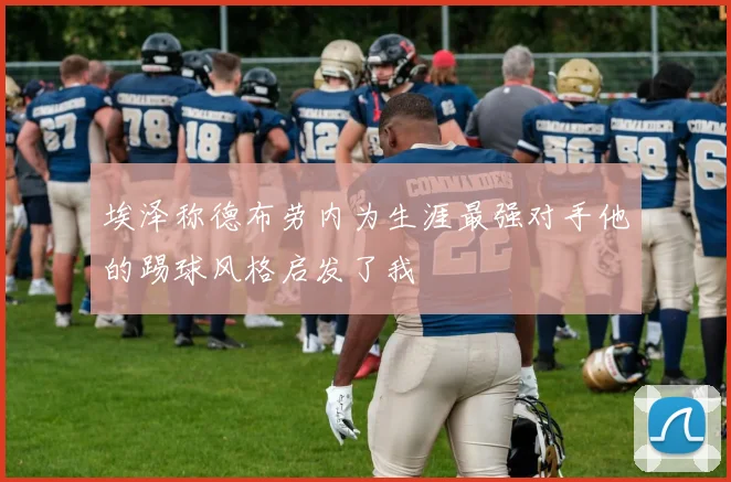 埃泽称德布劳内为生涯最强对手他的踢球风格启发了我