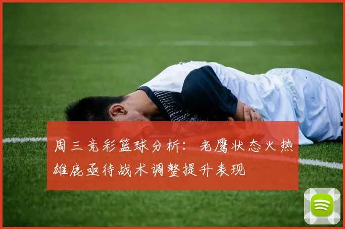 周三竞彩篮球分析：老鹰状态火热雄鹿亟待战术调整提升表现