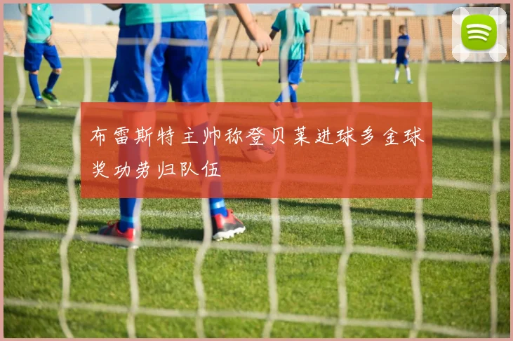 布雷斯特主帅称登贝莱进球多金球奖功劳归队伍