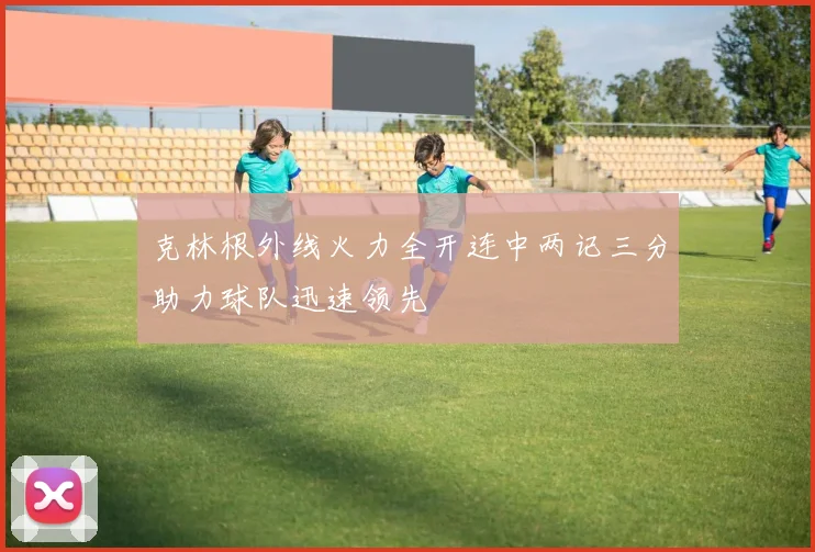 克林根外线火力全开连中两记三分助力球队迅速领先
