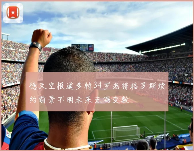 德天空报道多特34岁老将格罗斯续约前景不明未来充满变数