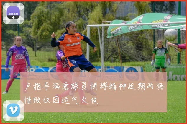 卢指导满意球员拼搏精神近期两场惜败仅因运气欠佳