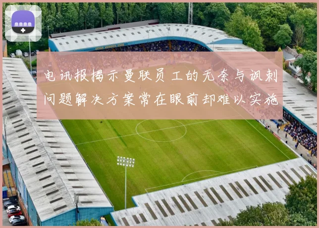 电讯报揭示曼联员工的无奈与讽刺问题解决方案常在眼前却难以实施
