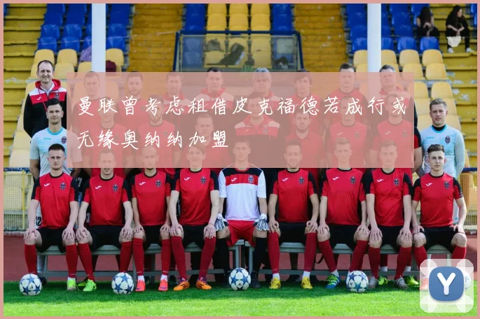 曼联曾考虑租借皮克福德若成行或无缘奥纳纳加盟