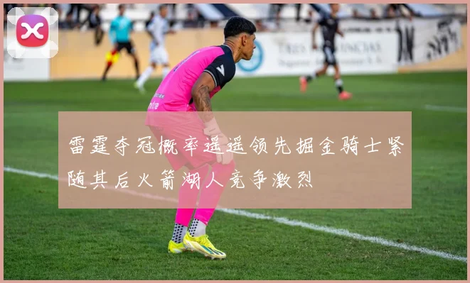 雷霆夺冠概率遥遥领先掘金骑士紧随其后火箭湖人竞争激烈