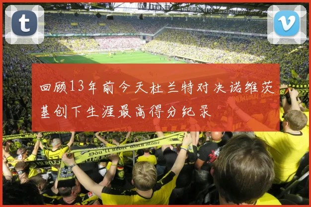 回顾13年前今天杜兰特对决诺维茨基创下生涯最高得分纪录