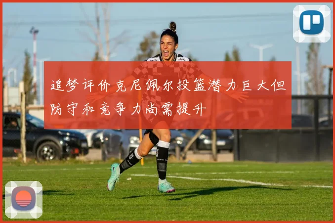 追梦评价克尼佩尔投篮潜力巨大但防守和竞争力尚需提升