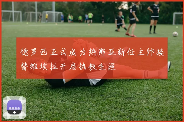 德罗西正式成为热那亚新任主帅接替维埃拉开启执教生涯