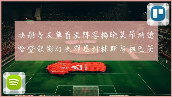 快船与灰熊首发阵容揭晓莱昂纳德哈登领衔对决邓恩科林斯与祖巴茨争锋