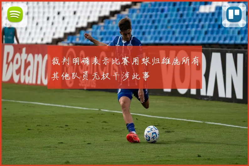 裁判明确表示比赛用球归雄鹿所有其他队员无权干涉此事