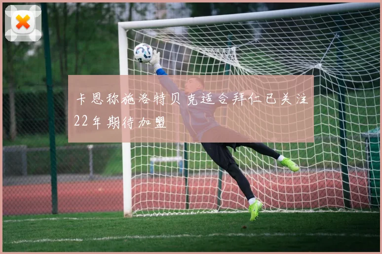 卡恩称施洛特贝克适合拜仁已关注22年期待加盟