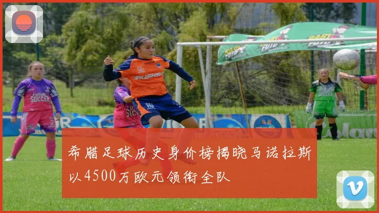 希腊足球历史身价榜揭晓马诺拉斯以4500万欧元领衔全队