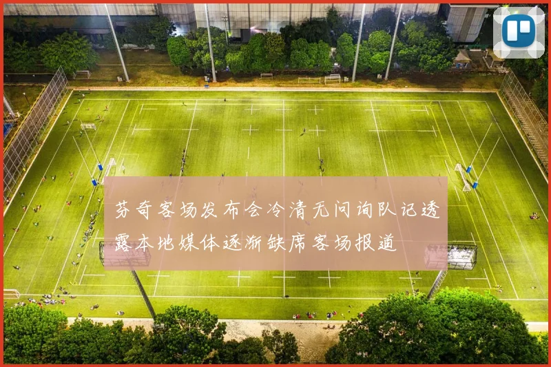 芬奇客场发布会冷清无问询队记透露本地媒体逐渐缺席客场报道