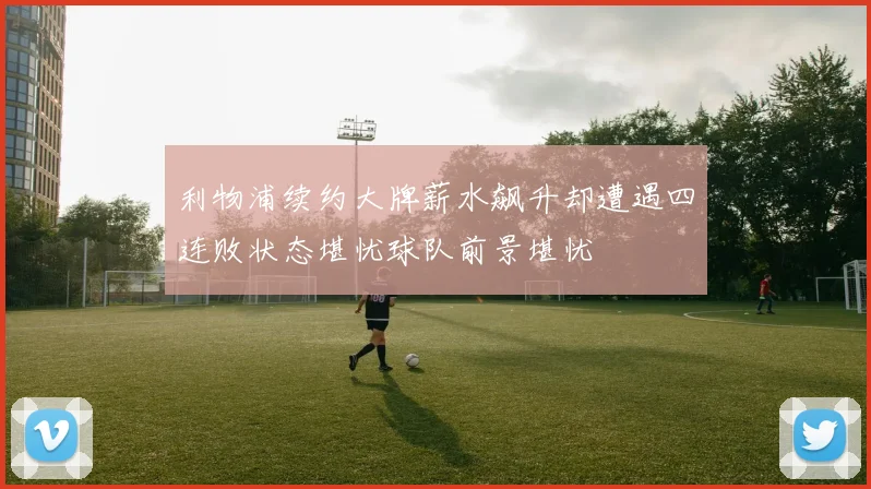 利物浦续约大牌薪水飙升却遭遇四连败状态堪忧球队前景堪忧