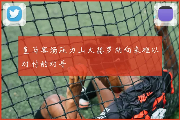 皇马客场压力山大赫罗纳向来难以对付的对手
