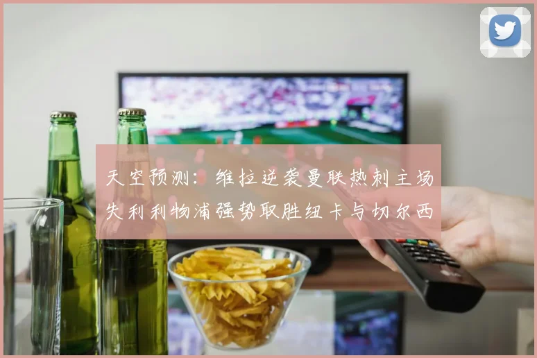 天空预测：维拉逆袭曼联热刺主场失利利物浦强势取胜纽卡与切尔西握手言和