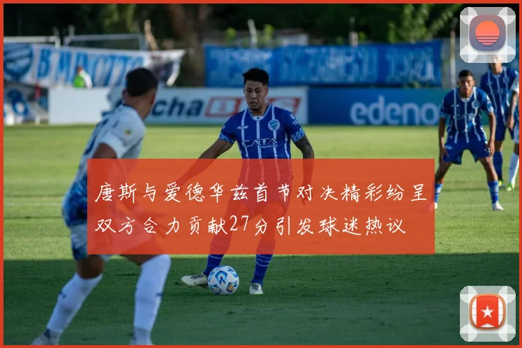 唐斯与爱德华兹首节对决精彩纷呈双方合力贡献27分引发球迷热议