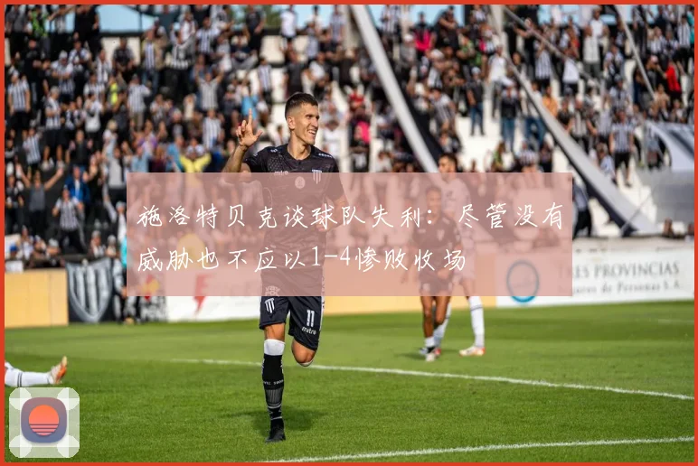 施洛特贝克谈球队失利：尽管没有威胁也不应以1-4惨败收场