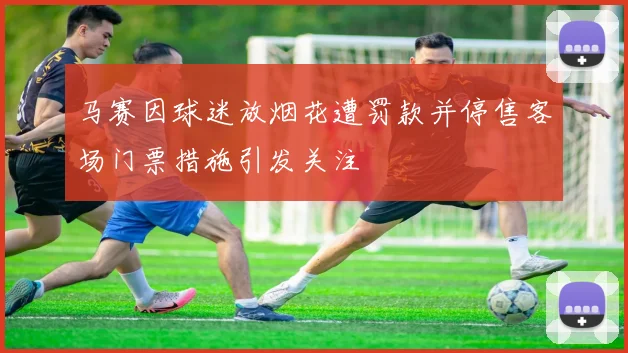 马赛因球迷放烟花遭罚款并停售客场门票措施引发关注