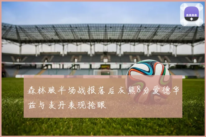 森林狼半场战报落后灰熊8分爱德华兹与麦丹表现抢眼